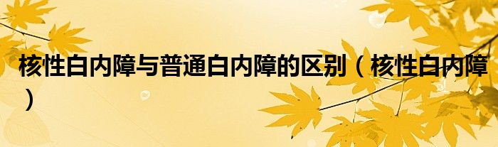 核性白內(nèi)障與普通白內(nèi)障的區(qū)別（核性白內(nèi)障）