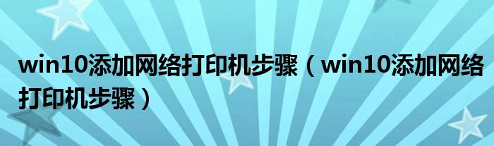 win10添加網(wǎng)絡(luò)打印機(jī)步驟（win10添加網(wǎng)絡(luò)打印機(jī)步驟）