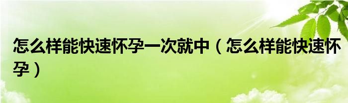 怎么樣能快速懷孕一次就中（怎么樣能快速懷孕）