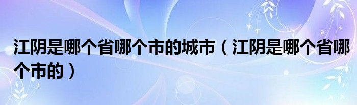 江陰是哪個(gè)省哪個(gè)市的城市（江陰是哪個(gè)省哪個(gè)市的）