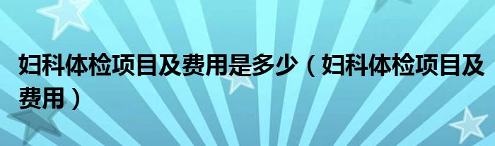 婦科體檢項(xiàng)目及費(fèi)用是多少（婦科體檢項(xiàng)目及費(fèi)用）