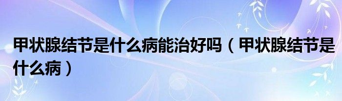 甲狀腺結(jié)節(jié)是什么病能治好嗎（甲狀腺結(jié)節(jié)是什么?。?class='thumb lazy' /></a>
		    <header>
		<h2><a  href=