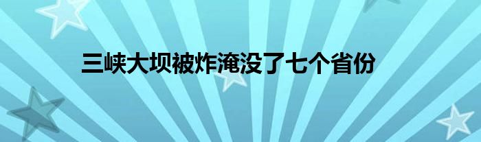 三峽大壩被炸淹沒(méi)了七個(gè)省份