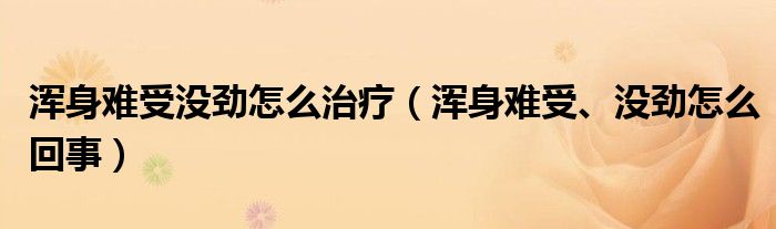 渾身難受沒(méi)勁怎么治療（渾身難受、沒(méi)勁怎么回事）