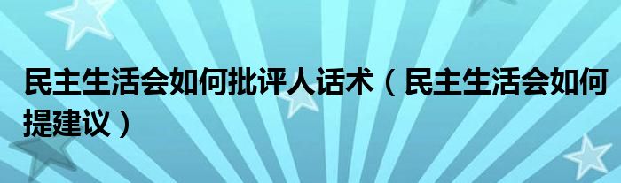 民主生活會(huì)如何批評(píng)人話術(shù)（民主生活會(huì)如何提建議）