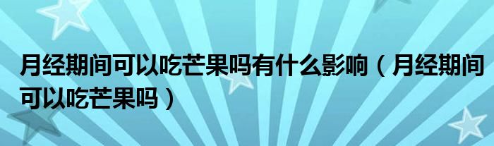 月經(jīng)期間可以吃芒果嗎有什么影響（月經(jīng)期間可以吃芒果嗎）