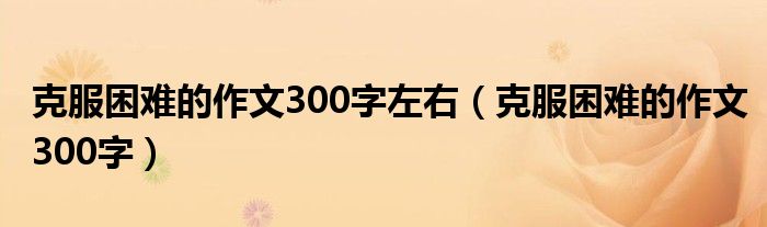 克服困難的作文300字左右（克服困難的作文300字）