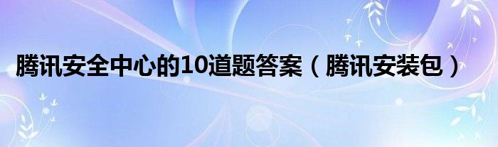 騰訊安全中心的10道題答案（騰訊安裝包）