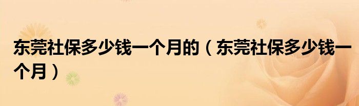 東莞社保多少錢(qián)一個(gè)月的（東莞社保多少錢(qián)一個(gè)月）