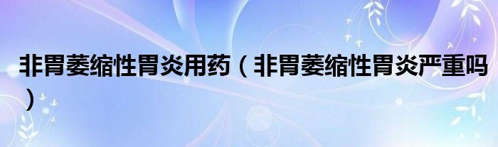 非胃萎縮性胃炎用藥（非胃萎縮性胃炎嚴重嗎）