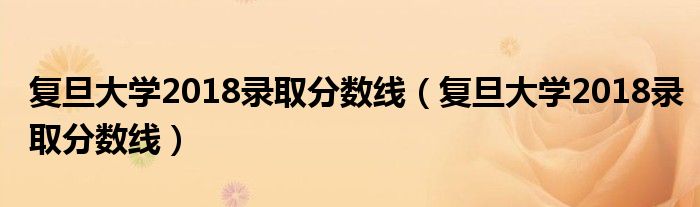 復(fù)旦大學(xué)2018錄取分?jǐn)?shù)線（復(fù)旦大學(xué)2018錄取分?jǐn)?shù)線）