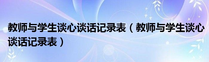 教師與學(xué)生談心談話記錄表（教師與學(xué)生談心談話記錄表）