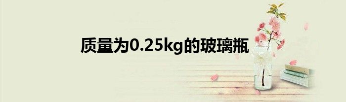 質(zhì)量為0.25kg的玻璃瓶