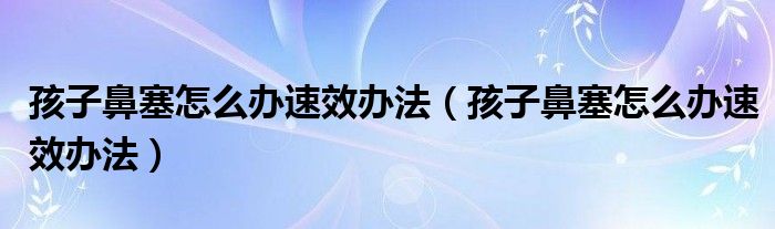 孩子鼻塞怎么辦速效辦法（孩子鼻塞怎么辦速效辦法）