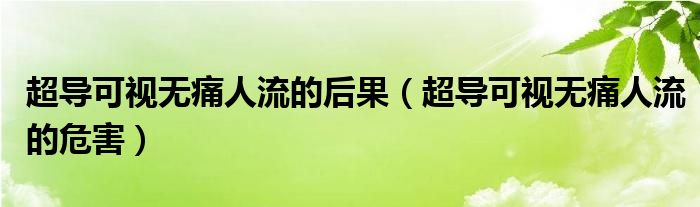 超導(dǎo)可視無痛人流的后果（超導(dǎo)可視無痛人流的危害）