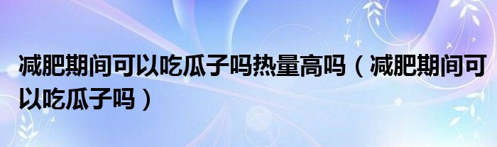 減肥期間可以吃瓜子嗎熱量高嗎（減肥期間可以吃瓜子嗎）