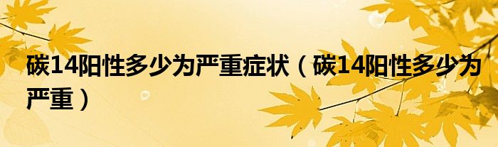 碳14陽性多少為嚴重癥狀（碳14陽性多少為嚴重）