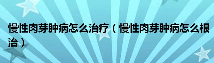 慢性肉芽腫病怎么治療（慢性肉芽腫病怎么根治）