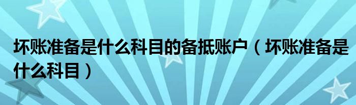 壞賬準(zhǔn)備是什么科目的備抵賬戶（壞賬準(zhǔn)備是什么科目）