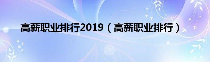 高薪職業(yè)排行2019（高薪職業(yè)排行）