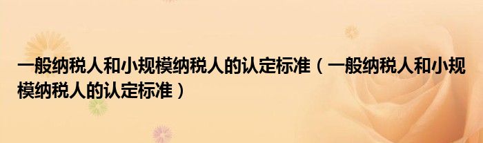 一般納稅人和小規(guī)模納稅人的認定標準（一般納稅人和小規(guī)模納稅人的認定標準）