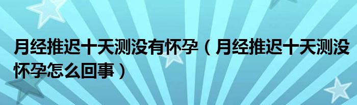 月經(jīng)推遲十天測(cè)沒(méi)有懷孕（月經(jīng)推遲十天測(cè)沒(méi)懷孕怎么回事）