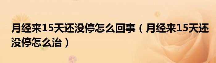 月經(jīng)來(lái)15天還沒(méi)停怎么回事（月經(jīng)來(lái)15天還沒(méi)停怎么治）