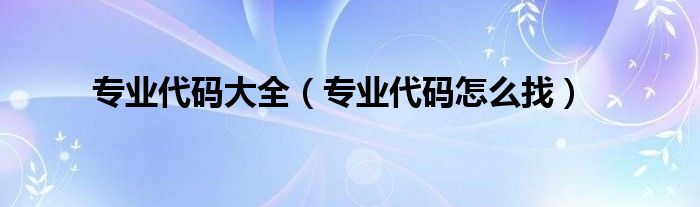 專業(yè)代碼大全（專業(yè)代碼怎么找）