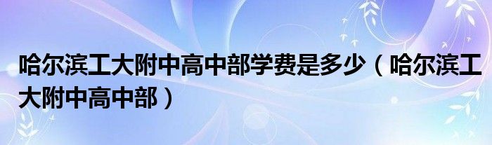 哈爾濱工大附中高中部學(xué)費(fèi)是多少（哈爾濱工大附中高中部）