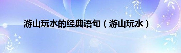 游山玩水的經(jīng)典語句（游山玩水）