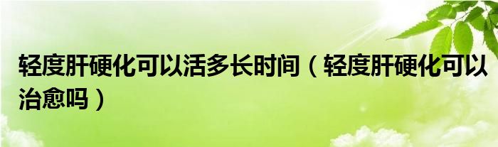 輕度肝硬化可以活多長時間（輕度肝硬化可以治愈嗎）