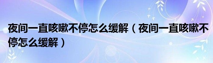 夜間一直咳嗽不停怎么緩解（夜間一直咳嗽不停怎么緩解）