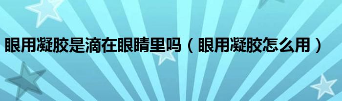 眼用凝膠是滴在眼睛里嗎（眼用凝膠怎么用）