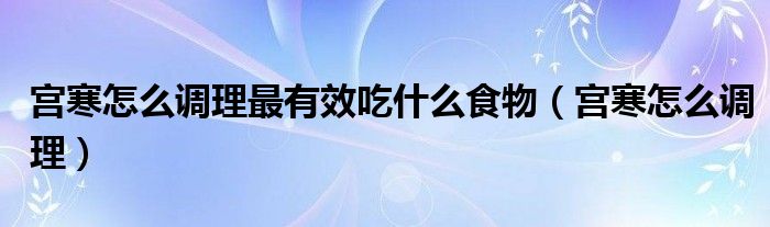 宮寒怎么調(diào)理最有效吃什么食物（宮寒怎么調(diào)理）