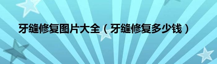 牙縫修復(fù)圖片大全（牙縫修復(fù)多少錢）