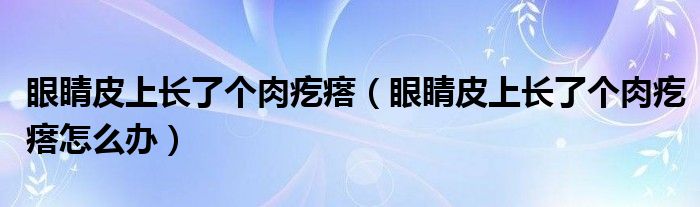 眼睛皮上長(zhǎng)了個(gè)肉疙瘩（眼睛皮上長(zhǎng)了個(gè)肉疙瘩怎么辦）