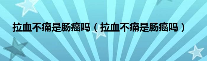 拉血不痛是腸癌嗎（拉血不痛是腸癌嗎）