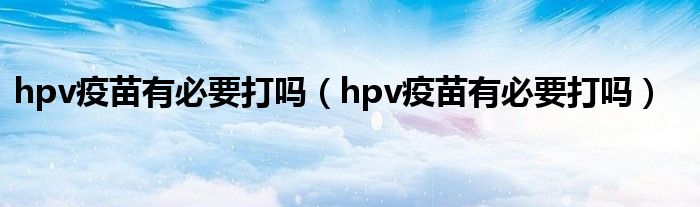 hpv疫苗有必要打嗎（hpv疫苗有必要打嗎）