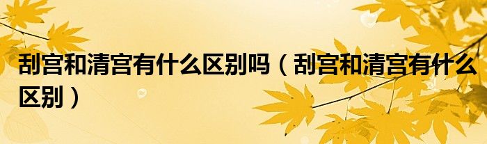 刮宮和清宮有什么區(qū)別嗎（刮宮和清宮有什么區(qū)別）