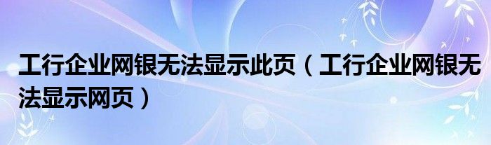 工行企業(yè)網(wǎng)銀無法顯示此頁（工行企業(yè)網(wǎng)銀無法顯示網(wǎng)頁）