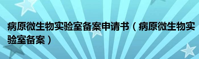 病原微生物實(shí)驗(yàn)室備案申請(qǐng)書（病原微生物實(shí)驗(yàn)室備案）