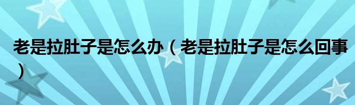 老是拉肚子是怎么辦（老是拉肚子是怎么回事）