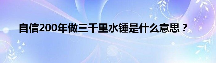 自信200年做三千里水錘是什么意思？