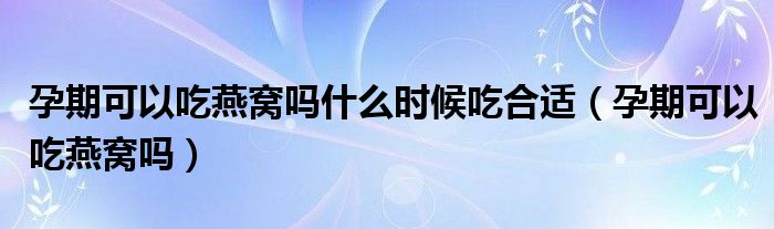 孕期可以吃燕窩嗎什么時候吃合適（孕期可以吃燕窩嗎）