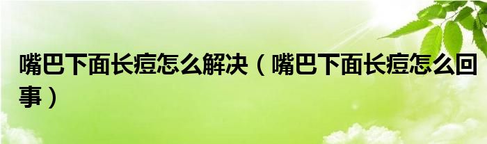 嘴巴下面長痘怎么解決（嘴巴下面長痘怎么回事）