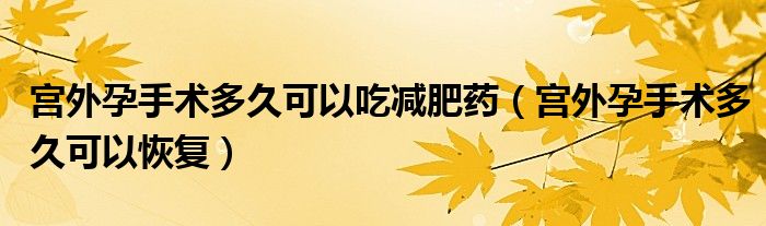 宮外孕手術(shù)多久可以吃減肥藥（宮外孕手術(shù)多久可以恢復(fù)）