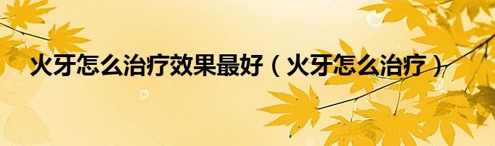 火牙怎么治療效果最好（火牙怎么治療）