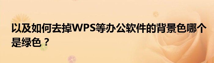 以及如何去掉WPS等辦公軟件的背景色哪個(gè)是綠色？