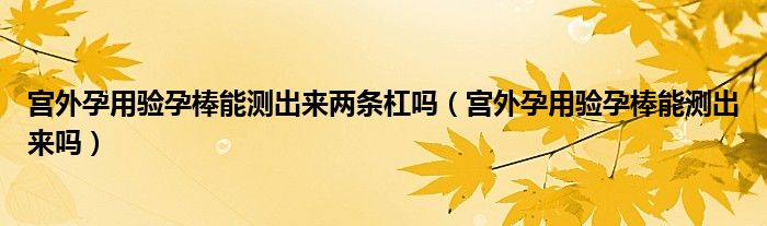 宮外孕用驗孕棒能測出來兩條杠嗎（宮外孕用驗孕棒能測出來嗎）