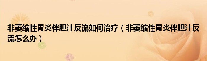 非萎縮性胃炎伴膽汁反流如何治療（非萎縮性胃炎伴膽汁反流怎么辦）